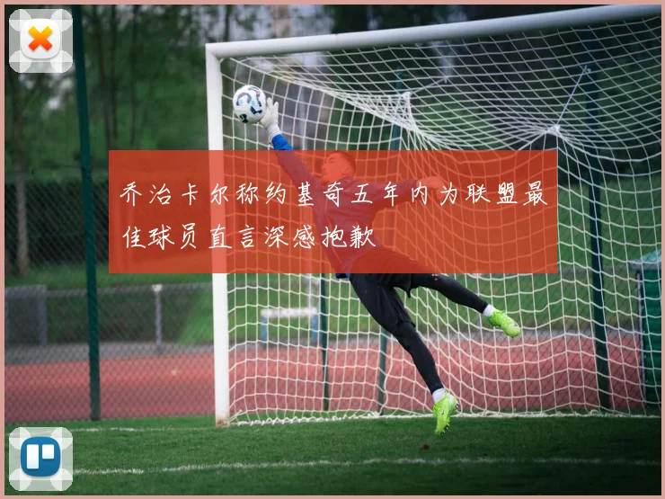 乔治卡尔称约基奇五年内为联盟最佳球员直言深感抱歉