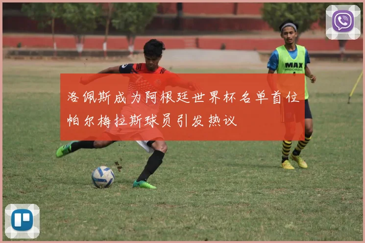 洛佩斯成为阿根廷世界杯名单首位帕尔梅拉斯球员引发热议
