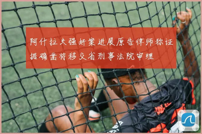 阿什拉夫强奸案进展原告律师称证据确凿将移交省刑事法院审理