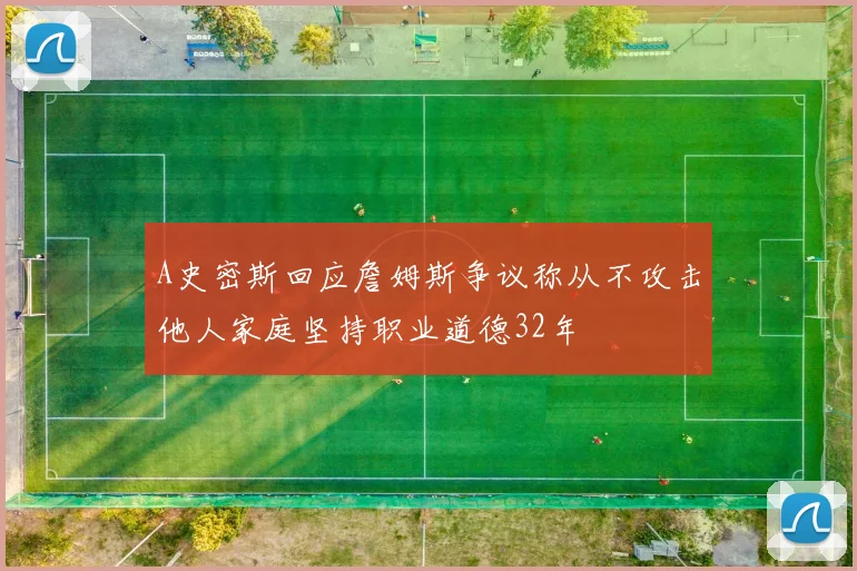 A史密斯回应詹姆斯争议称从不攻击他人家庭坚持职业道德32年