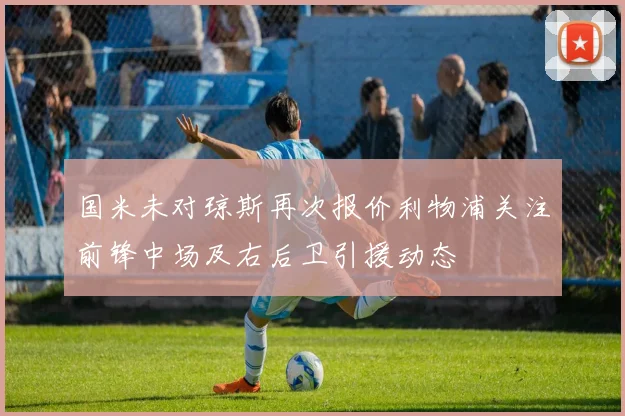 国米未对琼斯再次报价利物浦关注前锋中场及右后卫引援动态