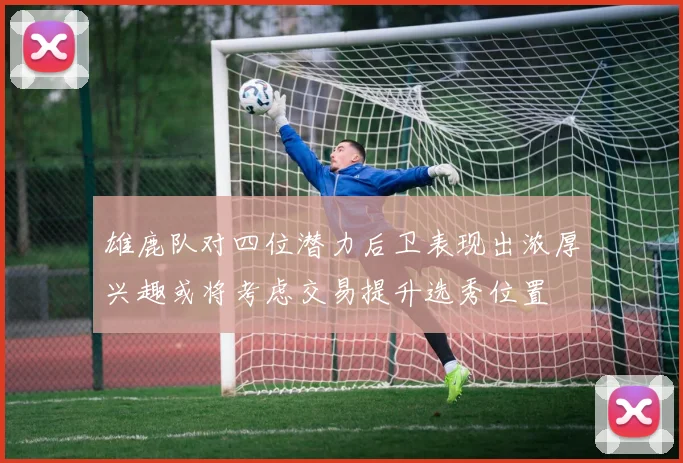 雄鹿队对四位潜力后卫表现出浓厚兴趣或将考虑交易提升选秀位置