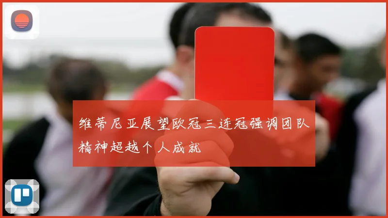 维蒂尼亚展望欧冠三连冠强调团队精神超越个人成就