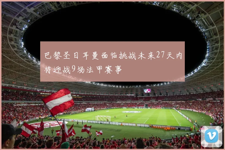 巴黎圣日耳曼面临挑战未来27天内将迎战9场法甲赛事
