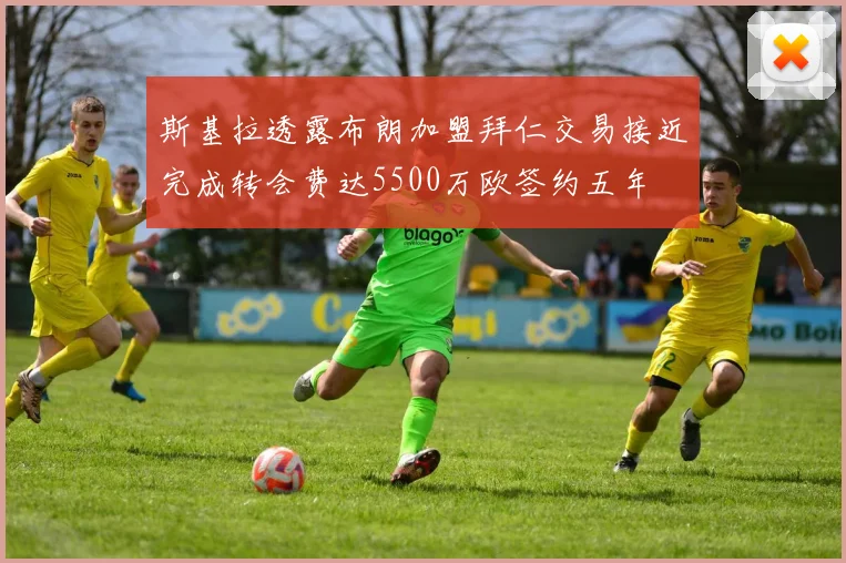 斯基拉透露布朗加盟拜仁交易接近完成转会费达5500万欧签约五年