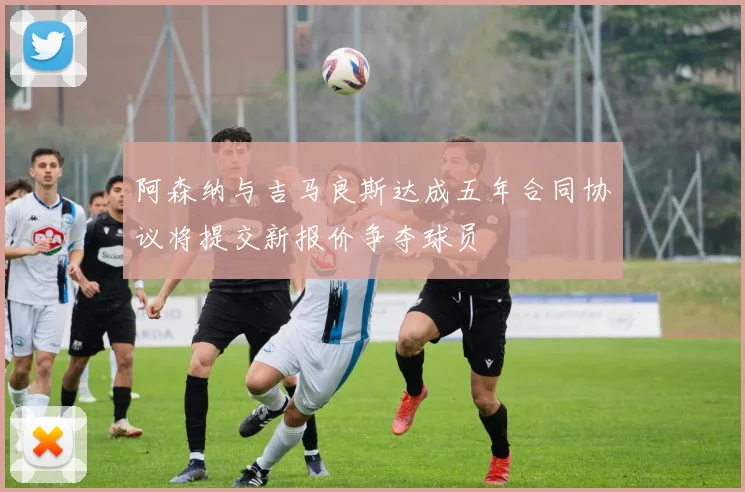 阿森纳与吉马良斯达成五年合同协议将提交新报价争夺球员