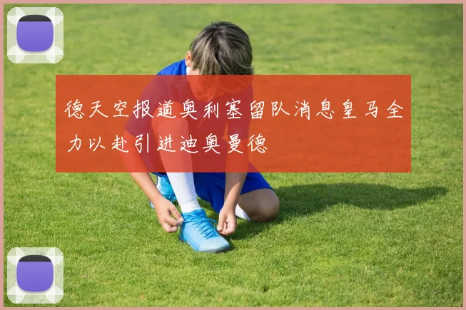 德天空报道奥利塞留队消息皇马全力以赴引进迪奥曼德