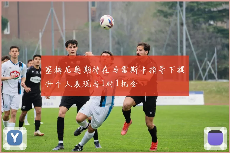 塞梅尼奥期待在马雷斯卡指导下提升个人表现与1对1机会