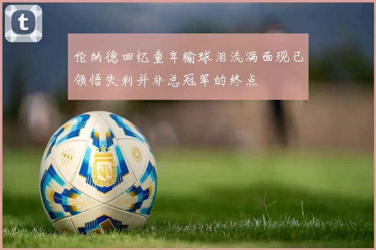 伦纳德回忆童年输球泪流满面现已领悟失利并非总冠军的终点