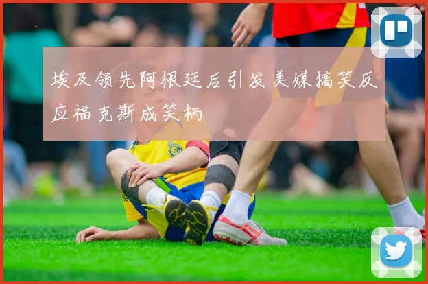 埃及领先阿根廷后引发美媒搞笑反应福克斯成笑柄