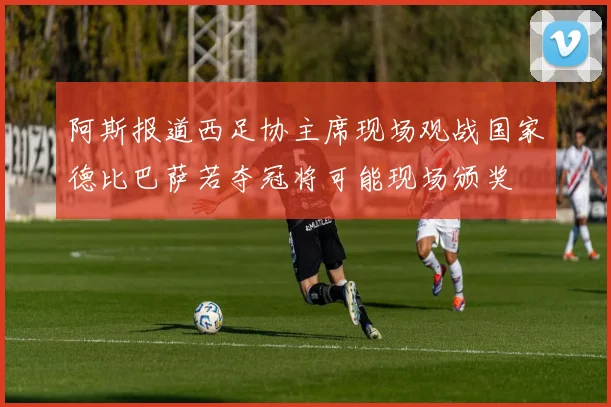 阿斯报道西足协主席现场观战国家德比巴萨若夺冠将可能现场颁奖
