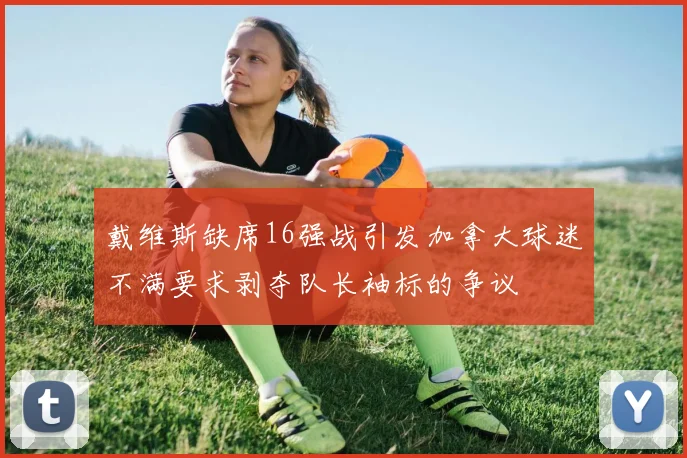 戴维斯缺席16强战引发加拿大球迷不满要求剥夺队长袖标的争议