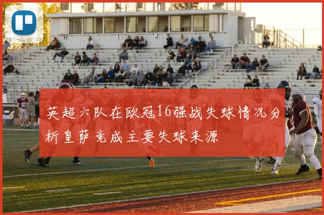英超六队在欧冠16强战失球情况分析皇萨竞成主要失球来源