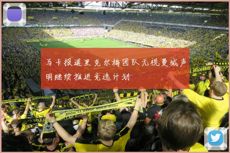 马卡报道里克尔梅团队无视曼城声明继续推进竞选计划