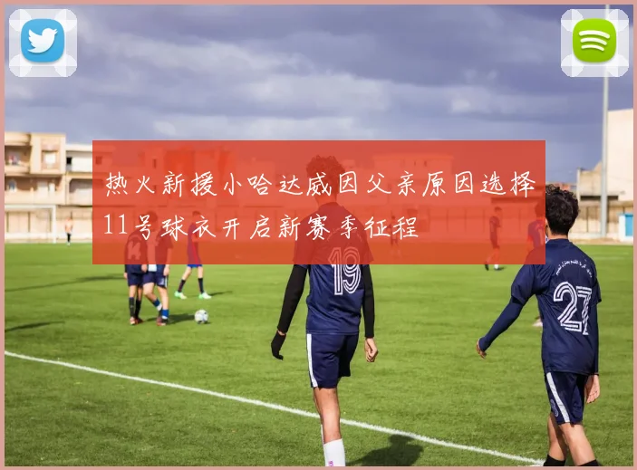 热火新援小哈达威因父亲原因选择11号球衣开启新赛季征程