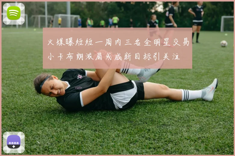 火媒曝短短一周内三名全明星交易小卡布朗浓眉或成新目标引关注