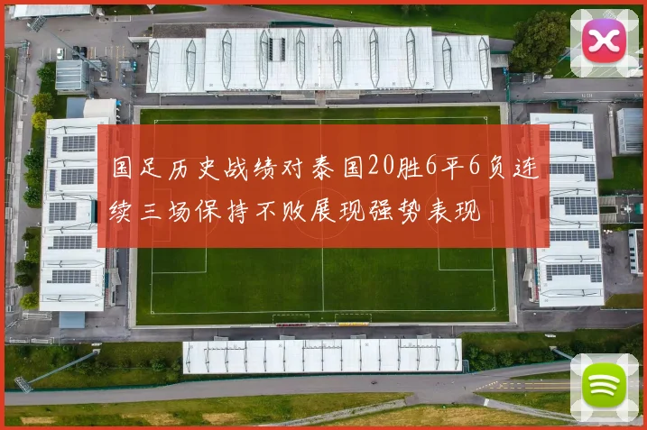 国足历史战绩对泰国20胜6平6负连续三场保持不败展现强势表现