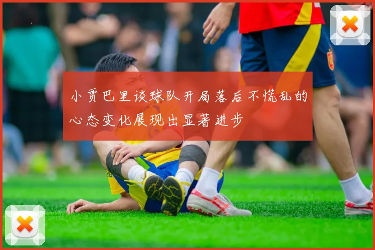 小贾巴里谈球队开局落后不慌乱的心态变化展现出显著进步