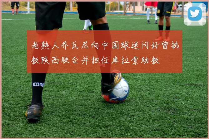 老熟人乔瓦尼向中国球迷问好曾执教陕西联合并担任库拉索助教