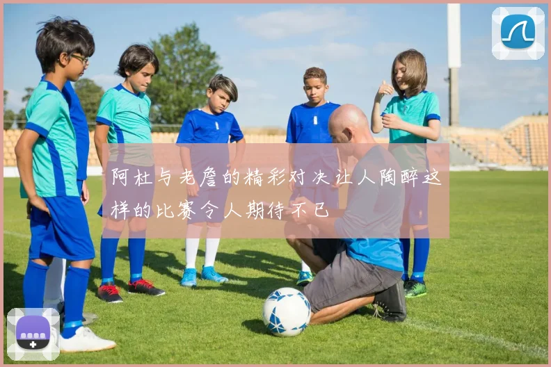 阿杜与老詹的精彩对决让人陶醉这样的比赛令人期待不已