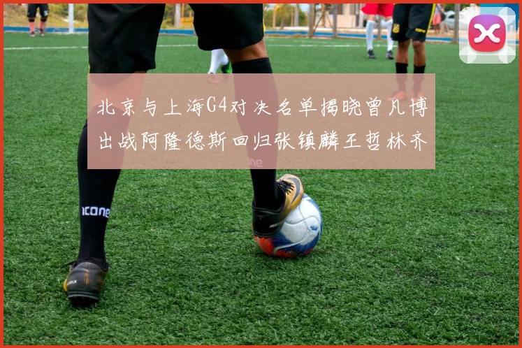北京与上海G4对决名单揭晓曾凡博出战阿隆德斯回归张镇麟王哲林齐上阵
